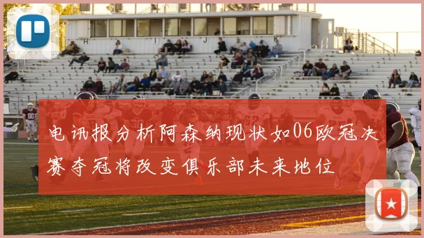 电讯报分析阿森纳现状如06欧冠决赛夺冠将改变俱乐部未来地位