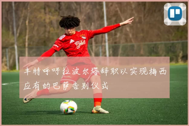 丰特呼吁拉波尔塔辞职以实现梅西应有的巴萨告别仪式
