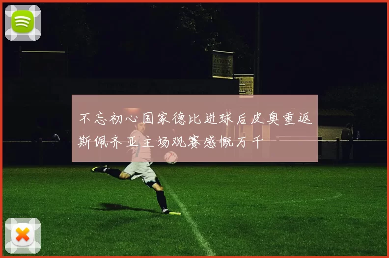 不忘初心国家德比进球后皮奥重返斯佩齐亚主场观赛感慨万千