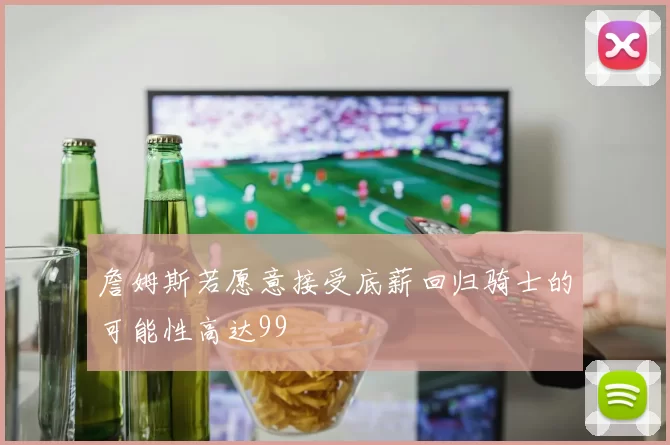 詹姆斯若愿意接受底薪回归骑士的可能性高达99