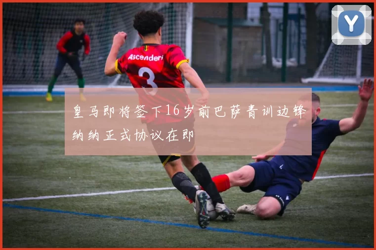 皇马即将签下16岁前巴萨青训边锋纳纳正式协议在即