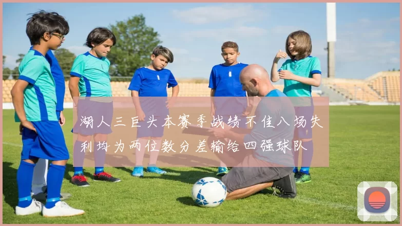 湖人三巨头本赛季战绩不佳八场失利均为两位数分差输给四强球队