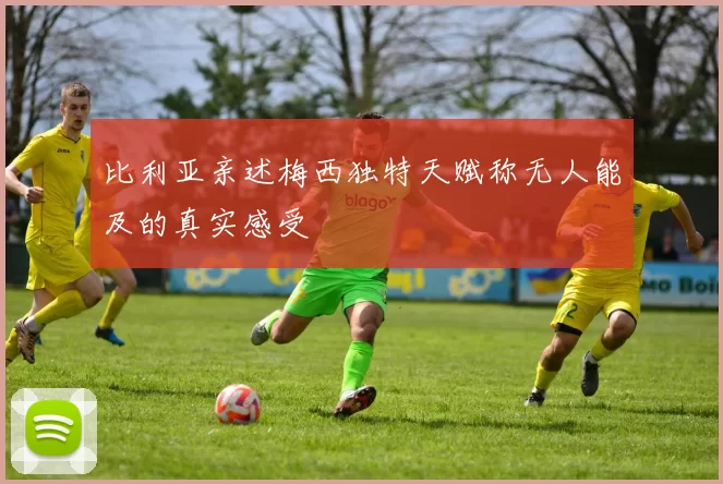 比利亚亲述梅西独特天赋称无人能及的真实感受