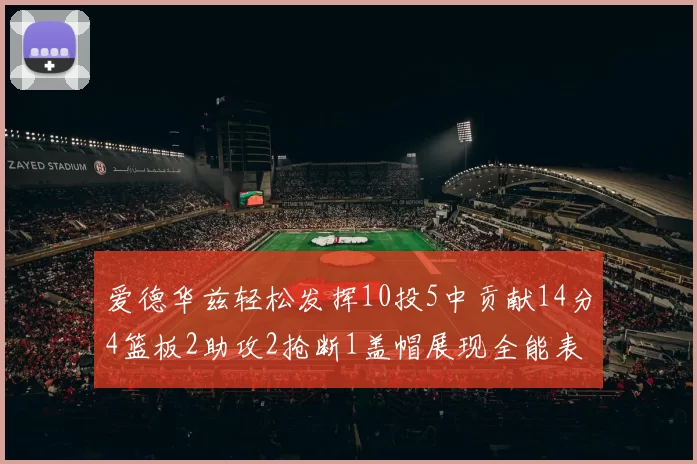 爱德华兹轻松发挥10投5中贡献14分4篮板2助攻2抢断1盖帽展现全能表现