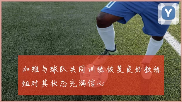 加维与球队共同训练恢复良好教练组对其状态充满信心