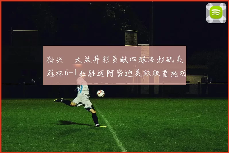 孙兴慜大放异彩贡献四球洛杉矶美冠杯6-1狂胜迈阿密迎美职联首轮对决