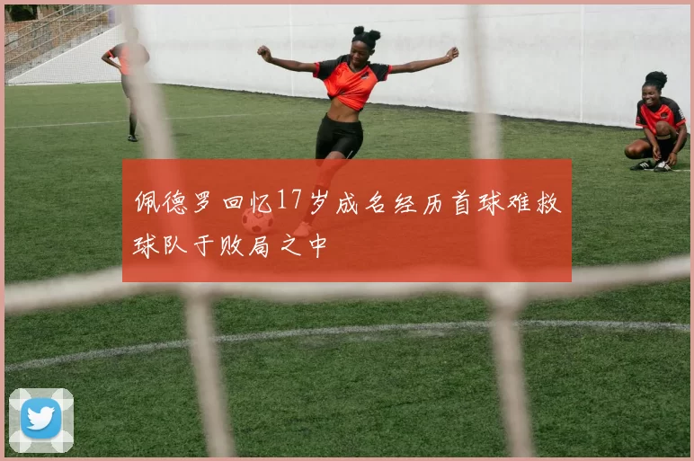 佩德罗回忆17岁成名经历首球难救球队于败局之中