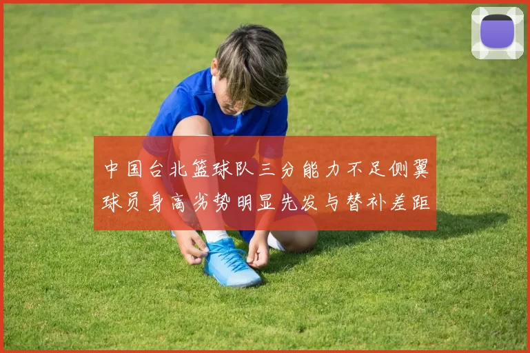 中国台北篮球队三分能力不足侧翼球员身高劣势明显先发与替补差距显著