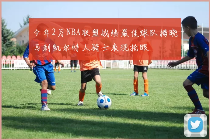 今年2月NBA联盟战绩最佳球队揭晓马刺凯尔特人骑士表现抢眼
