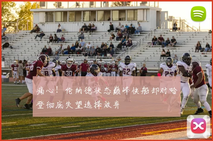 痛心！伦纳德状态巅峰快船却对哈登彻底失望选择放弃
