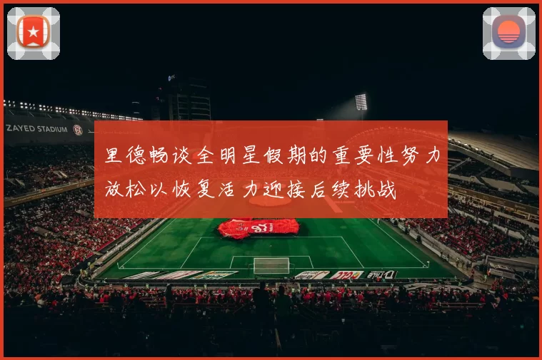 里德畅谈全明星假期的重要性努力放松以恢复活力迎接后续挑战