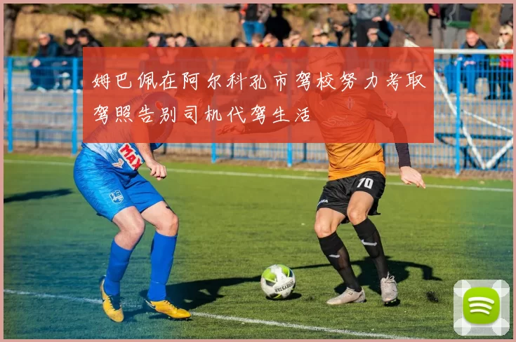 姆巴佩在阿尔科孔市驾校努力考取驾照告别司机代驾生活