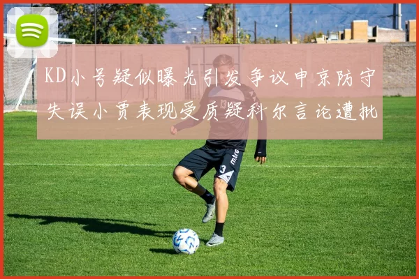 KD小号疑似曝光引发争议申京防守失误小贾表现受质疑科尔言论遭批评