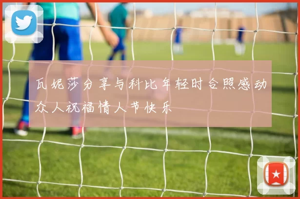 瓦妮莎分享与科比年轻时合照感动众人祝福情人节快乐