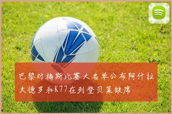 巴黎对梅斯比赛大名单公布阿什拉夫德罗和K77在列登贝莱缺席