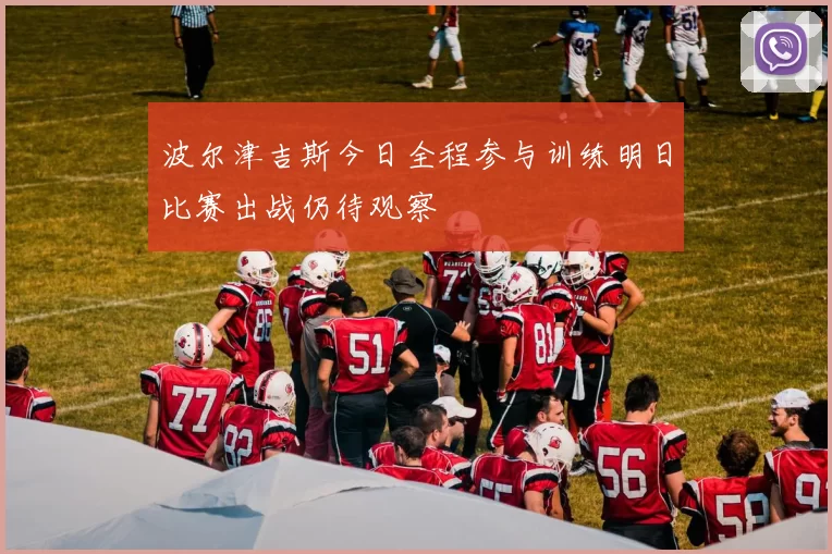 波尔津吉斯今日全程参与训练明日比赛出战仍待观察