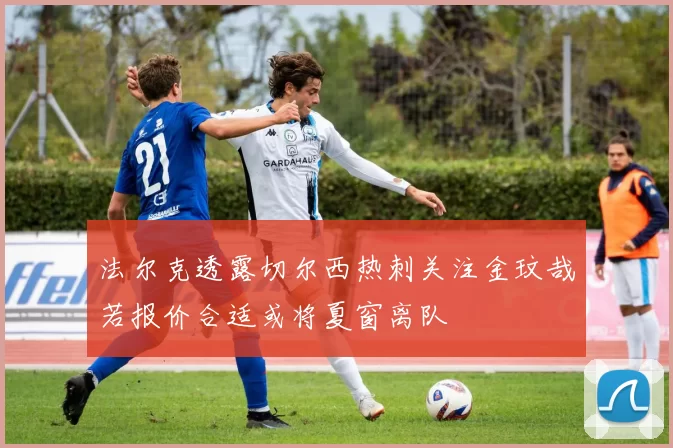法尔克透露切尔西热刺关注金玟哉若报价合适或将夏窗离队