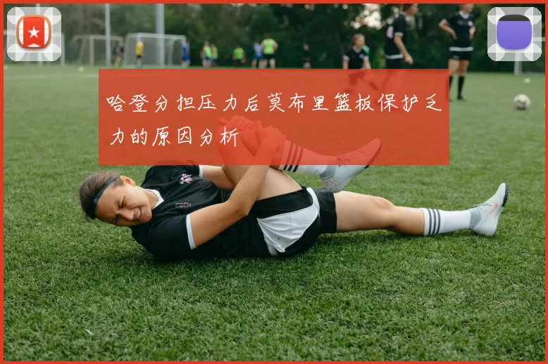 哈登分担压力后莫布里篮板保护乏力的原因分析