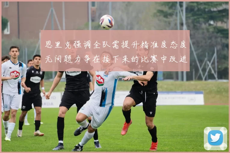 恩里克强调全队需提升精准度态度无问题力争在接下来的比赛中改进表现