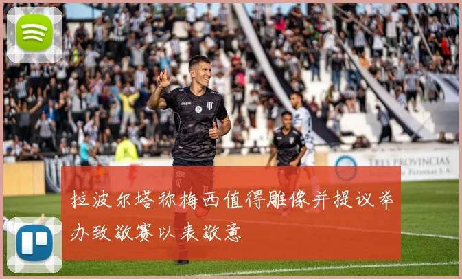 拉波尔塔称梅西值得雕像并提议举办致敬赛以表敬意