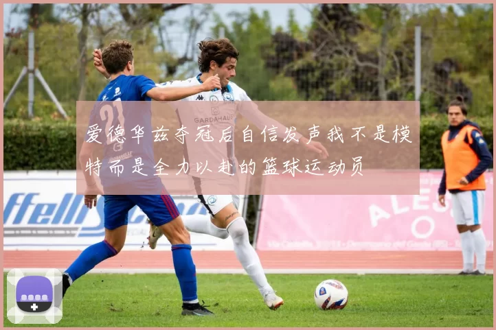 爱德华兹夺冠后自信发声我不是模特而是全力以赴的篮球运动员